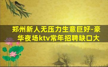 郑州新人无压力生意巨好-豪华夜场ktv常年招聘缺口大